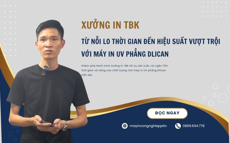 Xưởng In TBK: Từ Nỗi Lo Thời Gian Đến Hiệu Suất Vượt Trội Với Máy In UV Phẳng Dlican